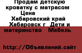 Продам детскую кроватку с матрасом › Цена ­ 10 000 - Хабаровский край, Хабаровск г. Дети и материнство » Мебель   